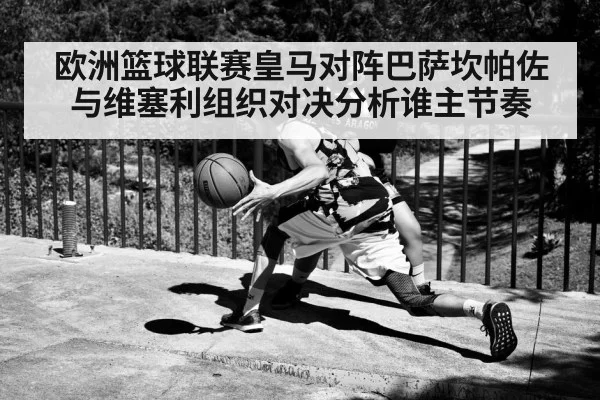 欧洲篮球联赛皇马对阵巴萨坎帕佐与维塞利组织对决分析谁主节奏