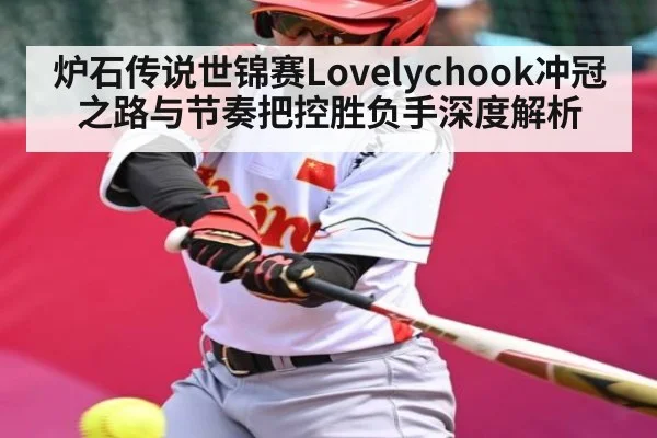 炉石传说世锦赛Lovelychook冲冠之路与节奏把控胜负手深度解析